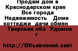 Продам дом в Краснодарском крае - Все города Недвижимость » Дома, коттеджи, дачи обмен   . Тверская обл.,Удомля г.